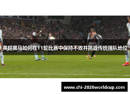 英超黑马如何在11轮比赛中保持不败并挑战传统强队地位