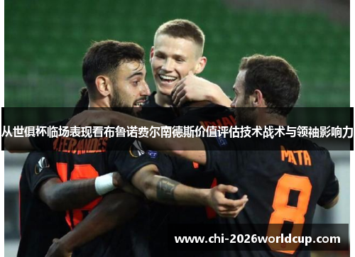 从世俱杯临场表现看布鲁诺费尔南德斯价值评估技术战术与领袖影响力