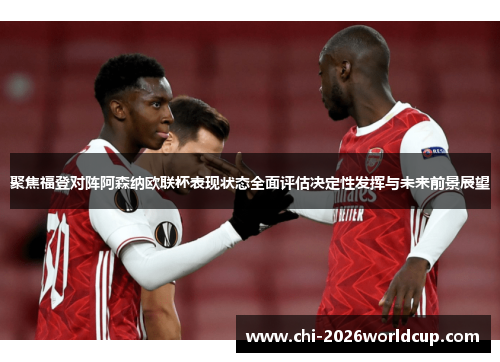 聚焦福登对阵阿森纳欧联杯表现状态全面评估决定性发挥与未来前景展望