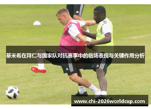 基米希在拜仁与国家队对抗赛事中的临场表现与关键作用分析