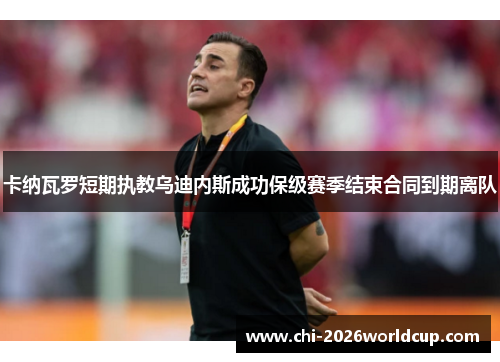 卡纳瓦罗短期执教乌迪内斯成功保级赛季结束合同到期离队