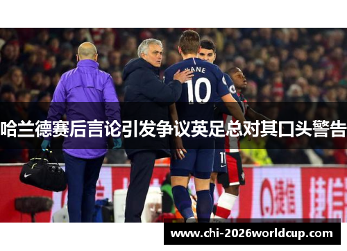 哈兰德赛后言论引发争议英足总对其口头警告 哈兰德赛后言论引发争议英足总对其口头警告