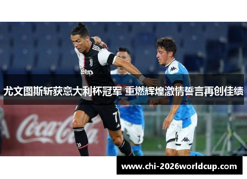 尤文图斯斩获意大利杯冠军 重燃辉煌激情誓言再创佳绩