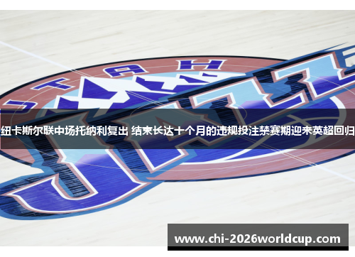 纽卡斯尔联中场托纳利复出 结束长达十个月的违规投注禁赛期迎来英超回归