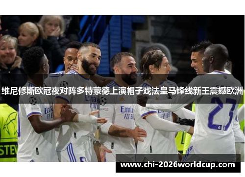维尼修斯欧冠夜对阵多特蒙德上演帽子戏法皇马锋线新王震撼欧洲