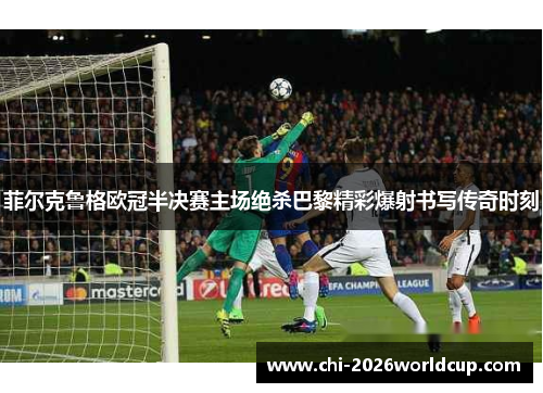 菲尔克鲁格欧冠半决赛主场绝杀巴黎精彩爆射书写传奇时刻 菲尔克鲁格欧冠半决赛主场绝杀巴黎精彩爆射书写传奇时刻