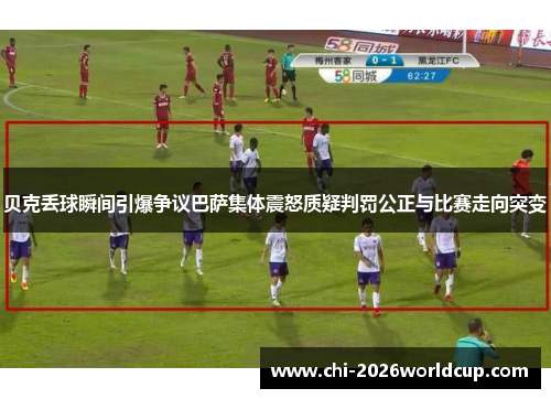 贝克丢球瞬间引爆争议巴萨集体震怒质疑判罚公正与比赛走向突变