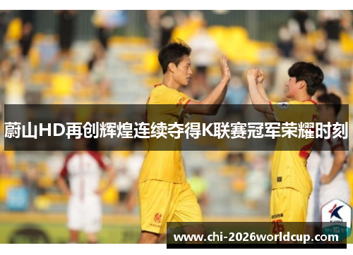 蔚山HD再创辉煌连续夺得K联赛冠军荣耀时刻