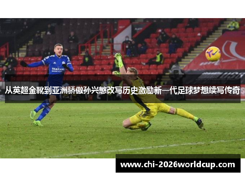从英超金靴到亚洲骄傲孙兴慜改写历史激励新一代足球梦想续写传奇
