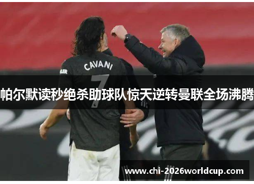 帕尔默读秒绝杀助球队惊天逆转曼联全场沸腾