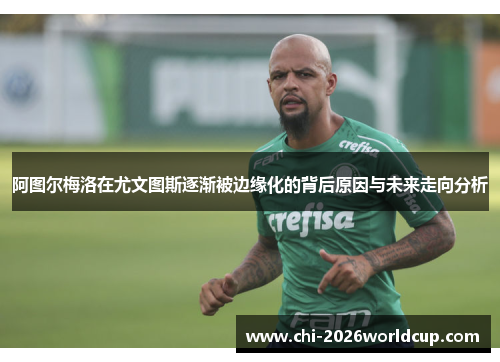 阿图尔梅洛在尤文图斯逐渐被边缘化的背后原因与未来走向分析