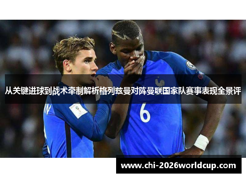 从关键进球到战术牵制解析格列兹曼对阵曼联国家队赛事表现全景评