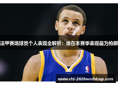 法甲赛场球员个人表现全解析：谁在本赛季表现最为抢眼