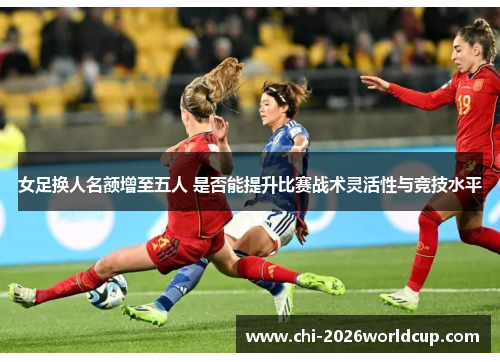 女足换人名额增至五人 是否能提升比赛战术灵活性与竞技水平