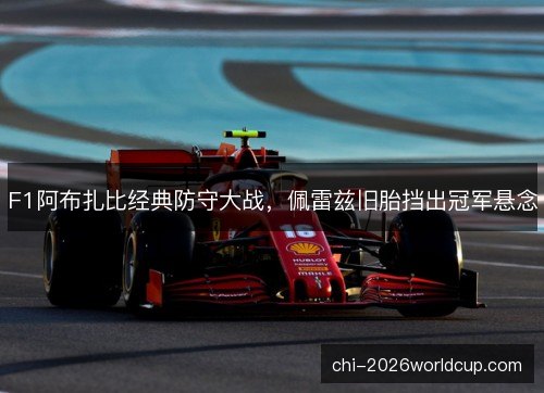 F1阿布扎比经典防守大战，佩雷兹旧胎挡出冠军悬念